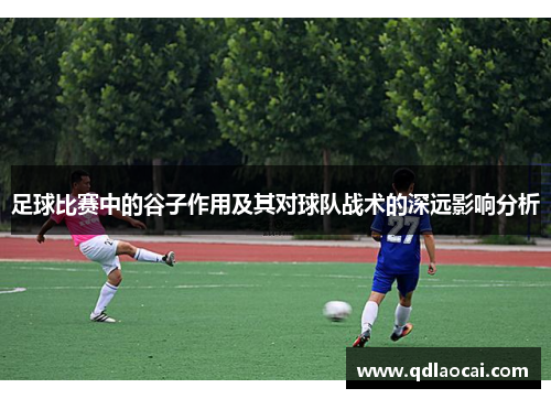 足球比赛中的谷子作用及其对球队战术的深远影响分析