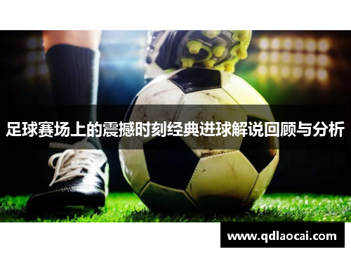 足球赛场上的震撼时刻经典进球解说回顾与分析